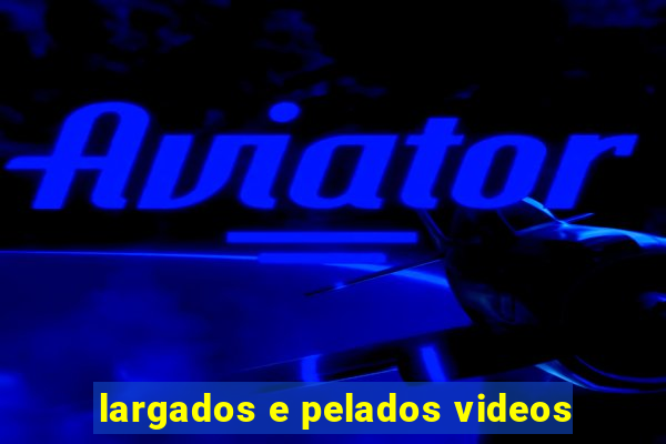 largados e pelados videos